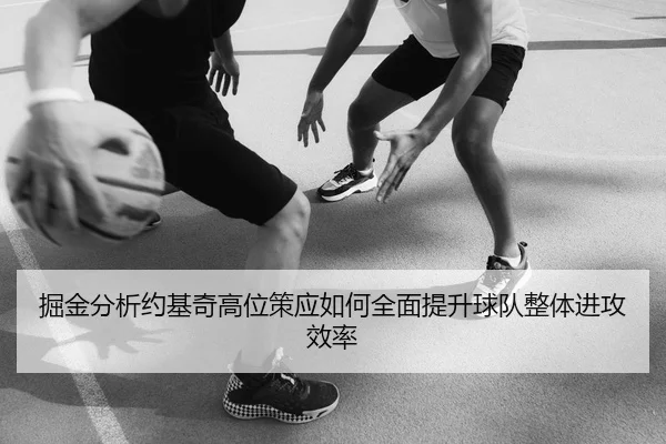 掘金分析约基奇高位策应如何全面提升球队整体进攻效率
