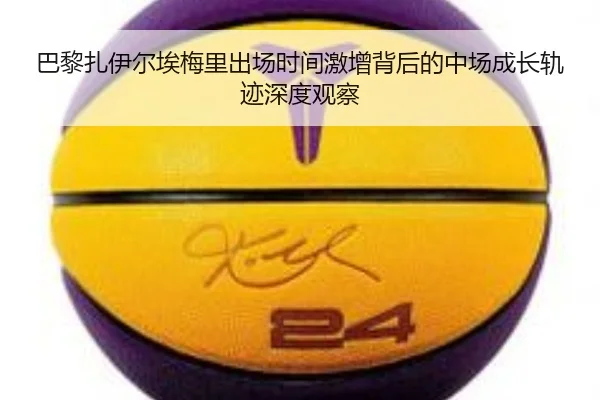 巴黎扎伊尔埃梅里出场时间激增背后的中场成长轨迹深度观察