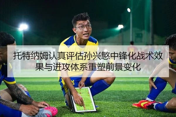 托特纳姆认真评估孙兴慜中锋化战术效果与进攻体系重塑前景变化（kaiyun）