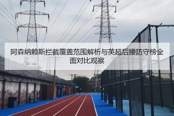 阿森纳赖斯拦截覆盖范围解析与英超后腰防守榜全面对比观察 - kaiyun