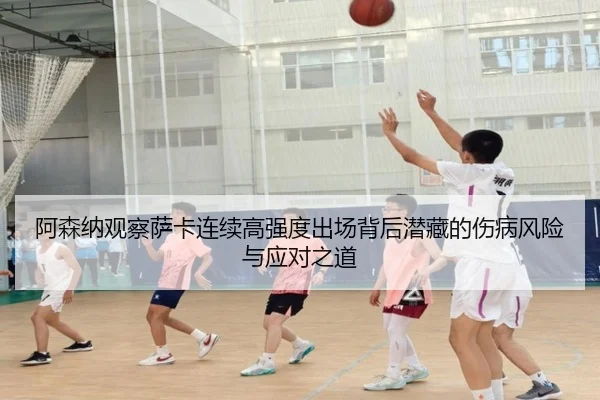 阿森纳观察萨卡连续高强度出场背后潜藏的伤病风险与应对之道（kaiyun）