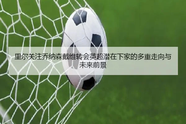 里尔关注乔纳森戴维转会英超潜在下家的多重走向与未来前景