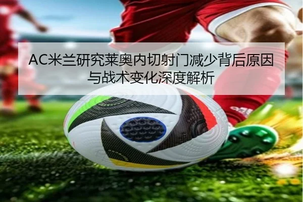 AC米兰研究莱奥内切射门减少背后原因与战术变化深度解析 - kaiyun