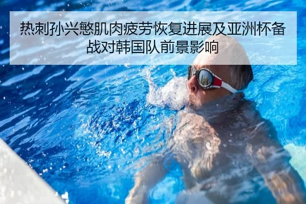 热刺孙兴慜肌肉疲劳恢复进展及亚洲杯备战对韩国队前景影响