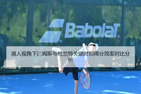 湖人视角下詹姆斯与杜兰特关键时刻得分效率对比分析