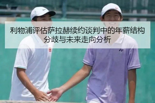 利物浦评估萨拉赫续约谈判中的年薪结构分歧与未来走向分析