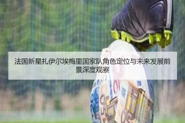 法国新星扎伊尔埃梅里国家队角色定位与未来发展前景深度观察
