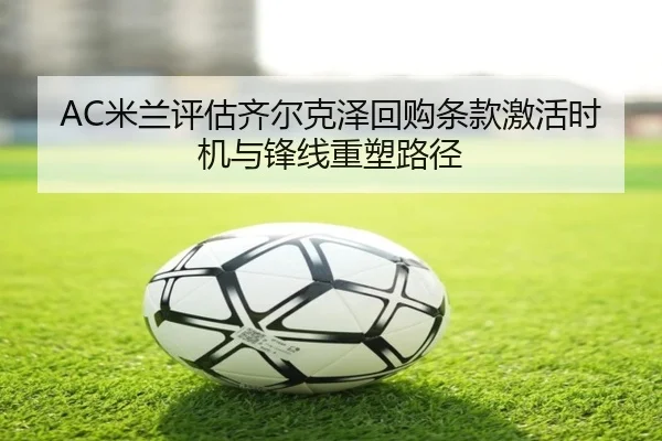 AC米兰评估齐尔克泽回购条款激活时机与锋线重塑路径