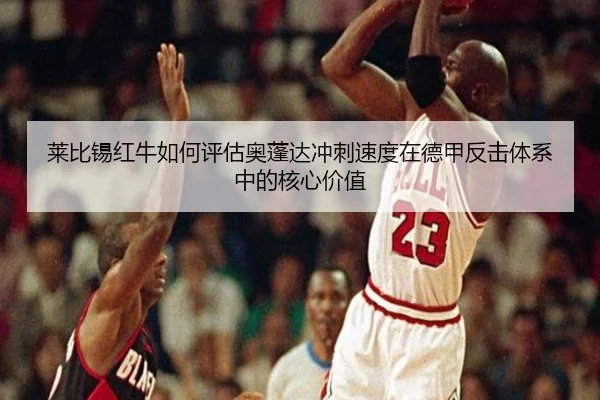 莱比锡红牛如何评估奥蓬达冲刺速度在德甲反击体系中的核心价值