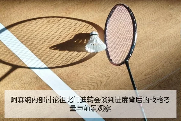 阿森纳内部讨论祖比门迪转会谈判进度背后的战略考量与前景观察