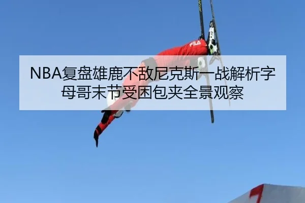 NBA复盘雄鹿不敌尼克斯一战解析字母哥末节受困包夹全景观察