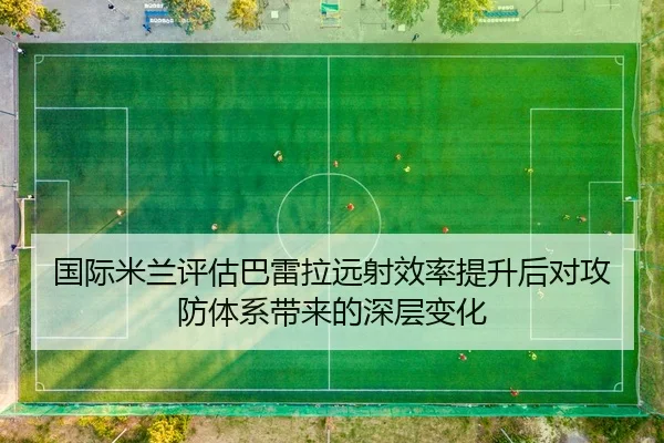 国际米兰评估巴雷拉远射效率提升后对攻防体系带来的深层变化