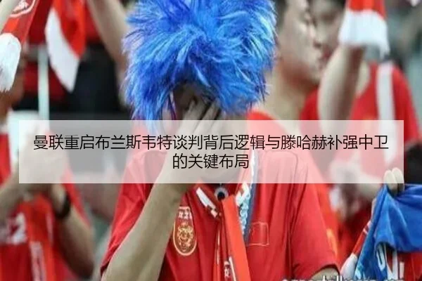 曼联重启布兰斯韦特谈判背后逻辑与滕哈赫补强中卫的关键布局