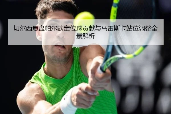 切尔西复盘帕尔默定位球贡献与马雷斯卡站位调整全景解析
